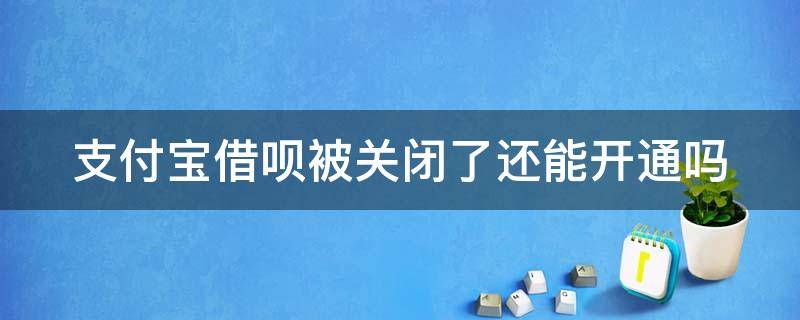 支付宝借呗被关闭了还能开通吗 支付宝借呗被关闭了还能开通吗