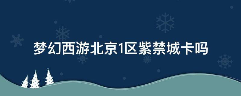 夢(mèng)幻西游北京1區(qū)紫禁城卡嗎（夢(mèng)幻紫禁城卡不卡）