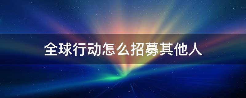 全球行動怎么招募其他人（全球招募8人）