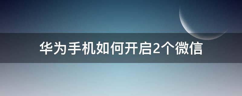 华为手机如何开启2个微信（华为手机怎么开启两个微信）