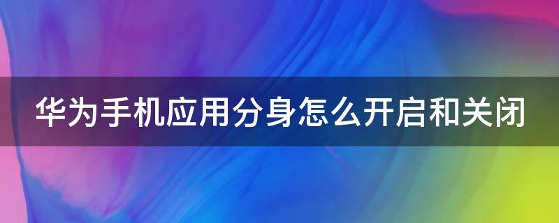 华为手机应用分身怎么开启和关闭 华为手机应用分身怎么开启和关闭呢