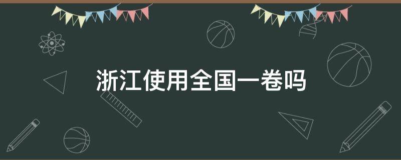 浙江使用全國一卷嗎（浙江用的是全國一卷嗎）