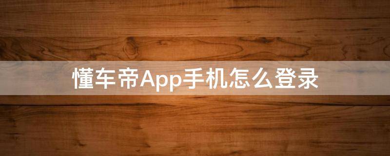 懂车帝App手机怎么登录（懂车帝app新版官方下载到手机）