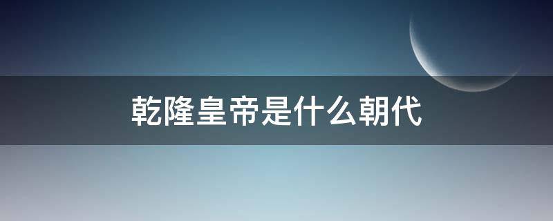 乾隆皇帝是什么朝代（乾隆是什么朝代?）