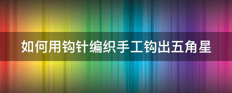 如何用钩针编织手工钩出五角星（如何用钩针编织手工钩出五角星视频教程）