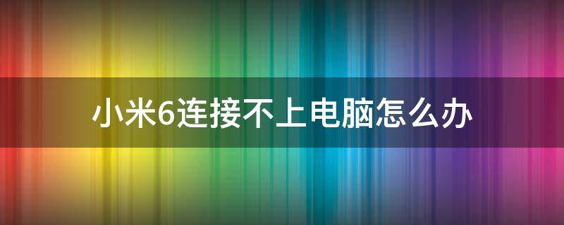 小米6連接不上電腦怎么辦（小米6x無(wú)法連接電腦的解決）