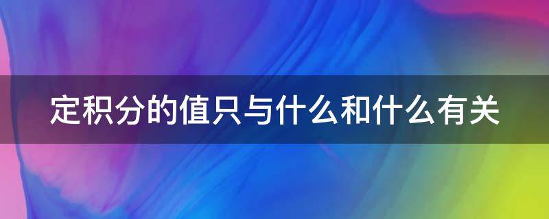 定积分的值只与什么和什么有关 定积分的结果与什么有关