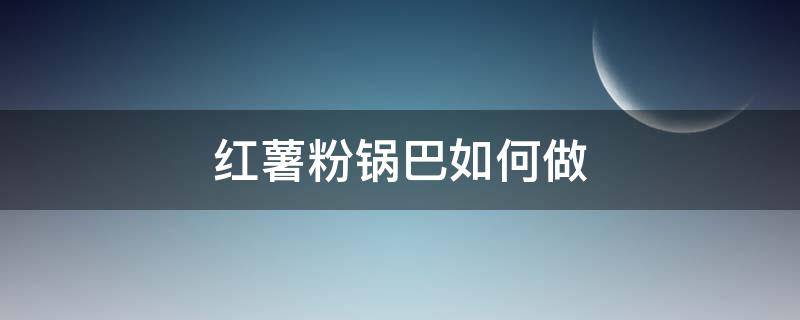 红薯粉锅巴如何做 红薯粉怎么做锅巴