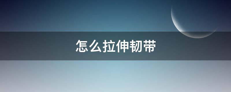 怎么拉伸韧带 怎么拉伸韧带劈叉