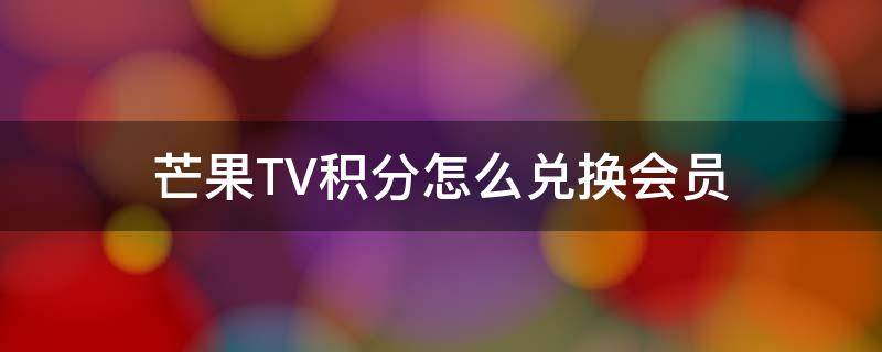 芒果TV积分怎么兑换会员（芒果tv积分怎么兑换会员可以天天兑换吗?）