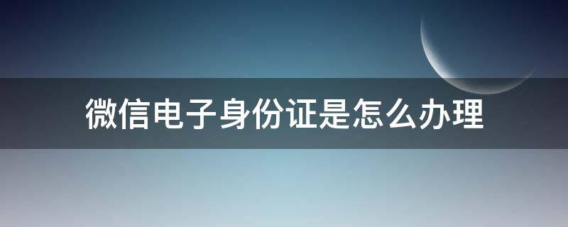 微信電子身份證是怎么辦理 微信電子身份證怎么辦理?