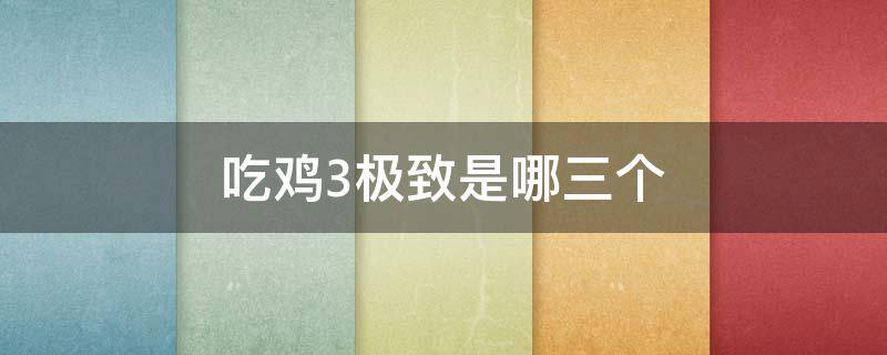 吃鸡3极致是哪三个（绝地求生3极致是哪三个）