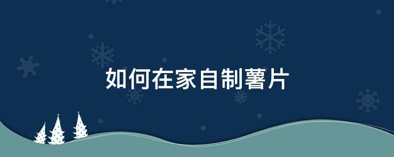 如何在家自制薯片 如何在家自制薯片视频