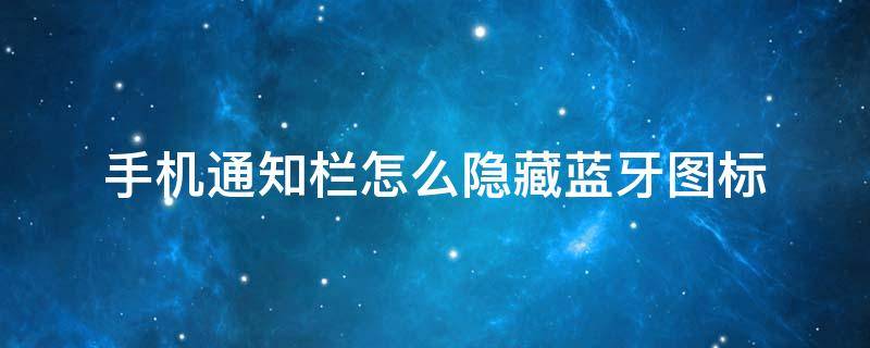 手機通知欄怎么隱藏藍牙圖標（手機藍牙怎么在通知欄顯示）