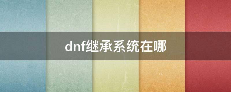 dnf继承系统在哪（dnf继承系统可以继承什么）