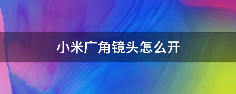 小米广角镜头怎么开（小米手机广角镜头怎么开）