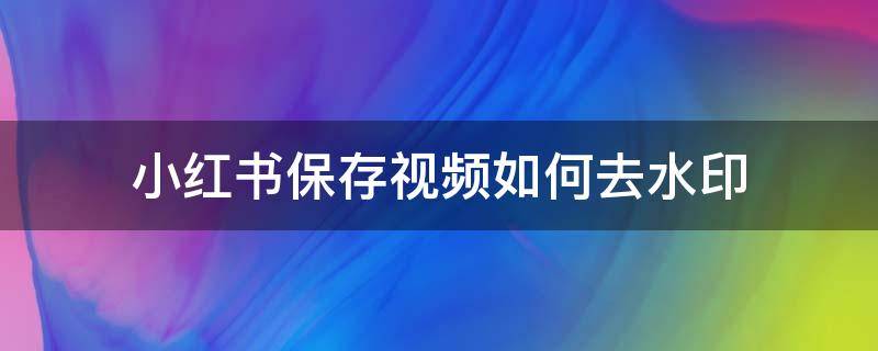 小紅書保存視頻如何去水印 小紅書保存視頻怎樣去水印