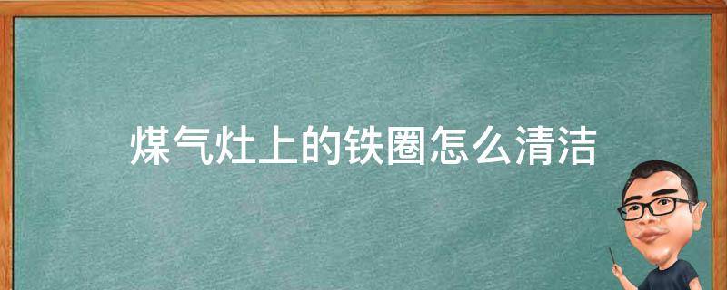 煤气灶上的铁圈怎么清洁（煤气灶上的不锈钢圈怎么清理）