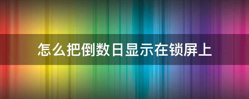 怎么把倒数日显示在锁屏上（我的倒数日怎么显示在锁屏上）