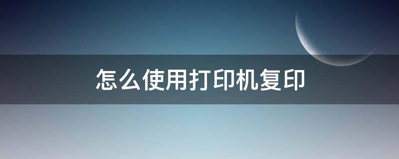 怎么使用打印機復印 怎么使用打印機復印材料