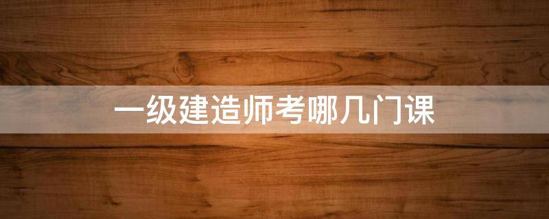 一级建造师考哪几门课 一级建造师考哪几门课程