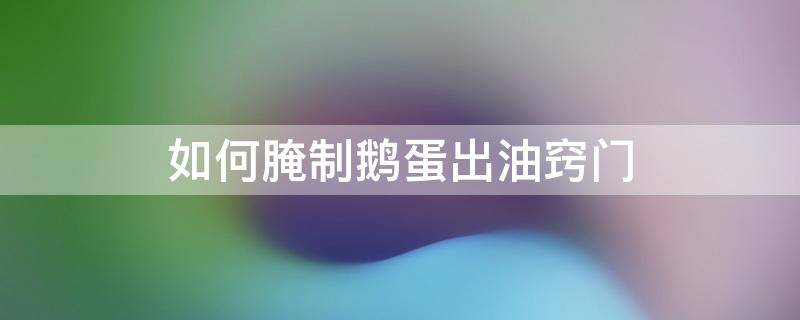 如何腌制鵝蛋出油竅門 怎么腌制鵝蛋愛出油