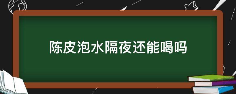 陈皮泡水隔夜还能喝吗（陈皮泡水隔天可以喝吗）