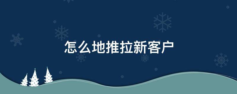 怎么地推拉新客户 客户拉新的方法