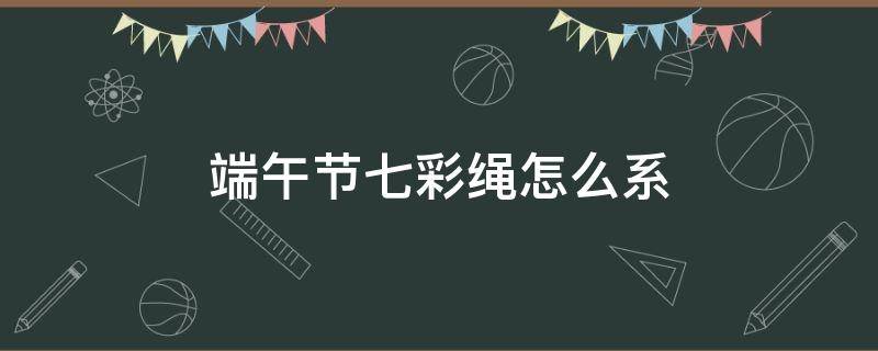 端午节七彩绳怎么系 端午节的七彩绳怎样做