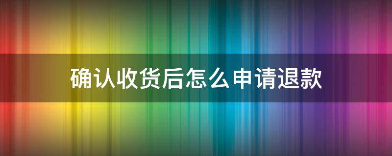 確認(rèn)收貨后怎么申請(qǐng)退款（抖音確認(rèn)收貨后怎么申請(qǐng)退款）