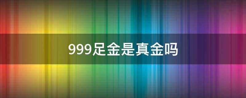 999足金是真金吗（999足金是不是真的）