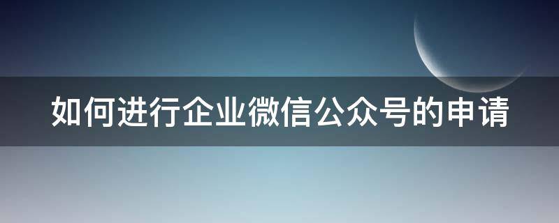 如何進行企業(yè)微信公眾號的申請 如何進行企業(yè)微信公眾號的申請流程