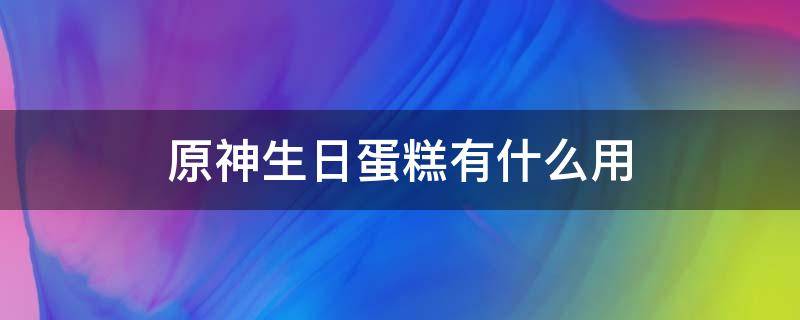 原神生日蛋糕有什么用（原神生日蛋糕吃了可以获得什么）