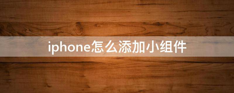 iphone怎么添加小组件 iphone怎么添加小组件到桌面