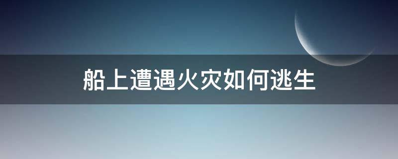 船上遭遇火灾如何逃生（游船在海上出了事故,有什么逃生办法）