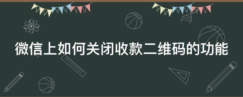 微信上如何关闭收款二维码的功能（微信怎么关闭收款码）