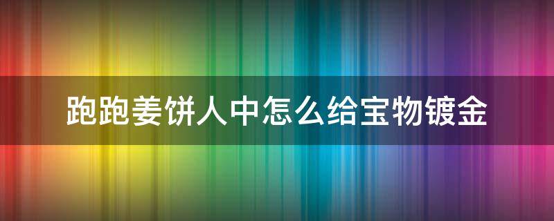 跑跑姜饼人中怎么给宝物镀金（跑跑姜饼人刷金币）