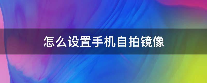 怎么设置手机自拍镜像（手机自带相机怎么调镜像）