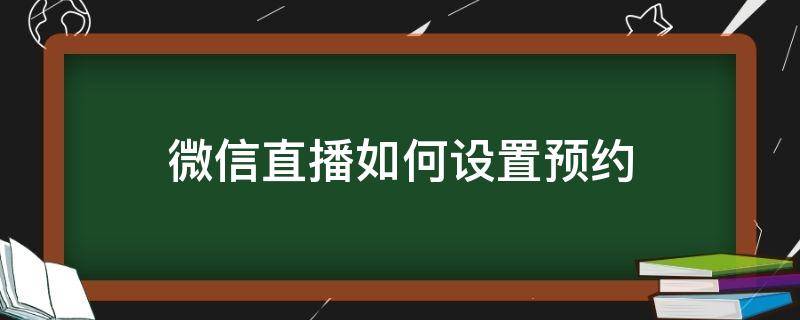 微信直播如何设置预约（微信直播预约怎么设置）