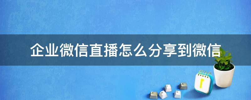 企业微信直播怎么分享到微信（企业微信直播怎么分享到微信朋友圈）