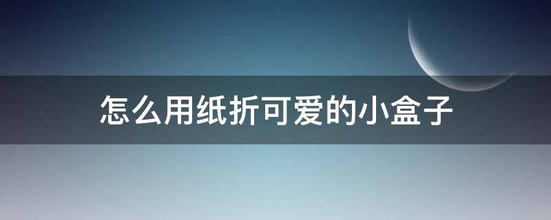 怎么用纸折可爱的小盒子（用彩纸折一个可爱用简单的小盒子）