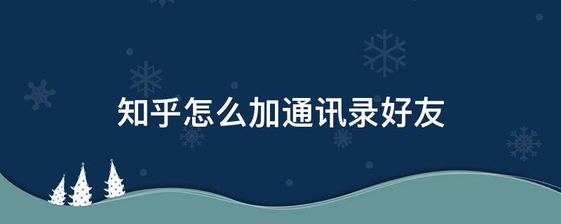 知乎怎么加通讯录好友 知乎怎么加通讯录好友乎