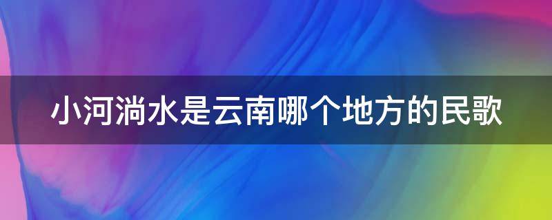 小河淌水是云南哪個(gè)地方的民歌 小河淌水是云南哪個(gè)地方的民歌彌