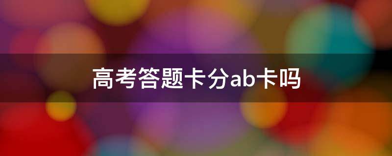 高考答题卡分ab卡吗 高考答题卡分ab卡吗全国二卷