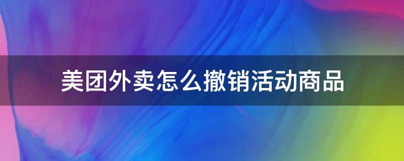 美团外卖怎么撤销活动商品 美团如何撤销活动