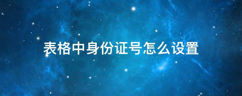 表格中身份证号怎么设置（表格中身份证号怎么设置数字）