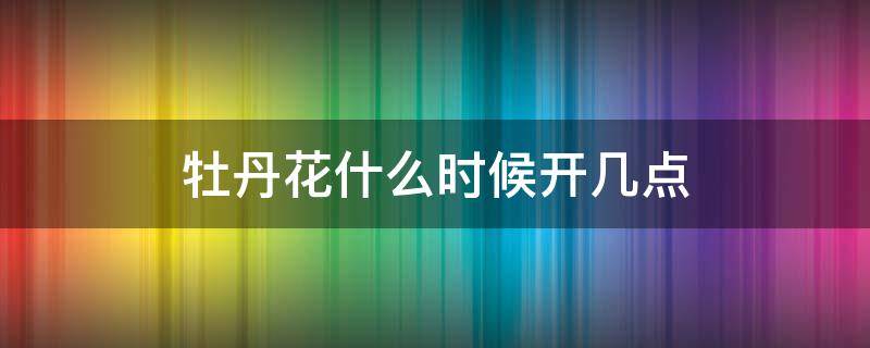 牡丹花什么時候開幾點(diǎn)（牡丹花什么時候幾點(diǎn)開花）