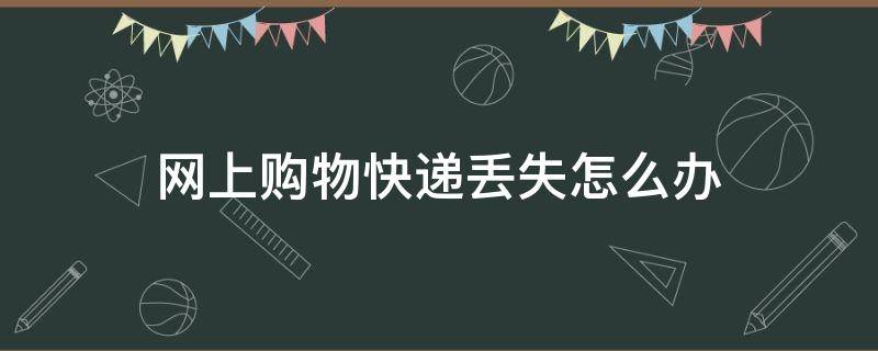 网上购物快递丢失怎么办（网上买的东西快递弄丢了怎么办）