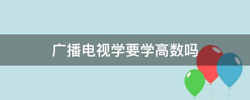 广播电视学要学高数吗（广播影视节目制作要学高数吗）