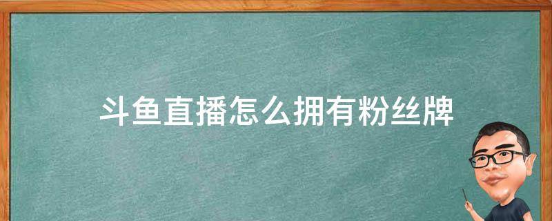 斗鱼直播怎么拥有粉丝牌（斗鱼主播怎么拥有自己的粉丝牌）